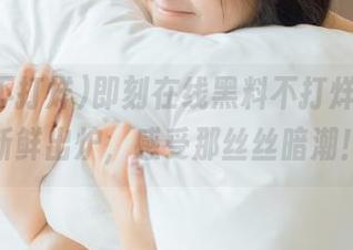 即刻在线黑料不打烊，国产新鲜出炉，感受那丝丝暗潮！