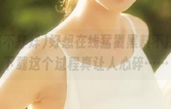 好想在线猛戳黑料不打烊，下载这个过程真让人心碎……