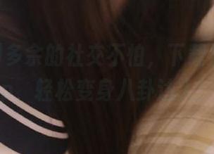 多余的社交不怕，下载黑料社app，轻松变身八卦达人！