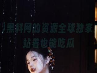 黑料网的资源全球独家！哈哈，站着也能吃瓜