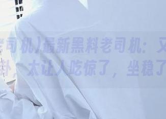 最新黑料老司机：又有惊艳的八卦，太让人吃惊了，坐稳了哦！