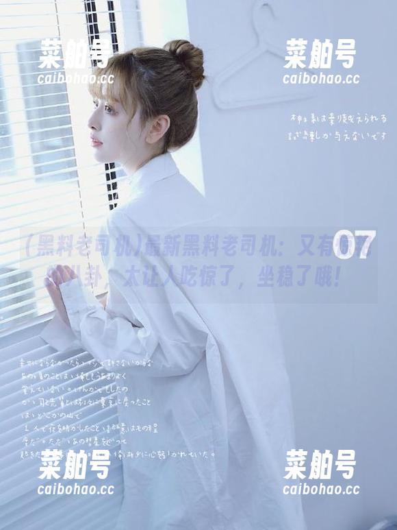 最新黑料老司机：又有惊艳的八卦，太让人吃惊了，坐稳了哦！